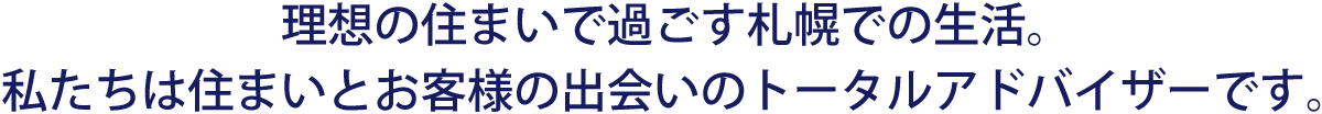 理想の住まいで過ごす札幌での生活。私たちは住まいとお客様の出会いのトータルアドバイザーです。